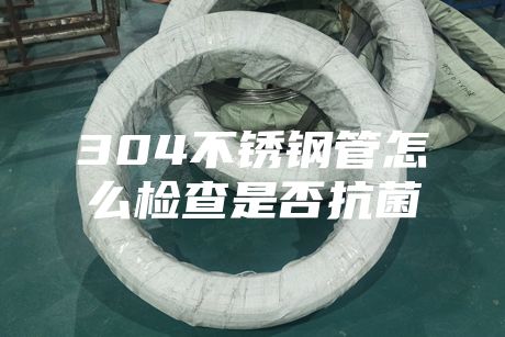 {fenzhan}304不銹鋼管怎么檢查是否抗菌