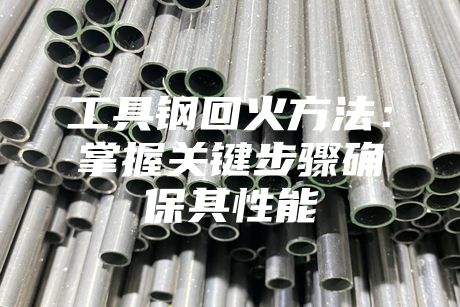 工具鋼回火方法:掌握關(guān)鍵步驟確保其性能