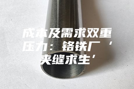 成本及需求雙重壓力:鉻鐵廠‘夾縫求生’