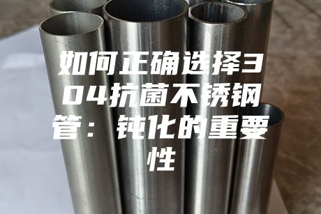 如何正確選擇304抗菌不銹鋼管：鈍化的重要性