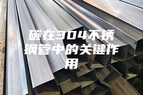 碳在304不銹鋼管中的關鍵作用