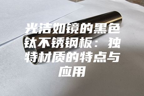 光潔如鏡的黑色鈦不銹鋼板:獨特材質(zhì)的特點與應(yīng)用