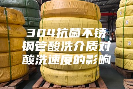 304抗菌不銹鋼管酸洗介質對酸洗速度的影響