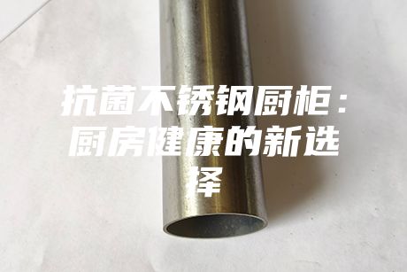 抗菌不銹鋼廚柜:廚房健康的新選擇