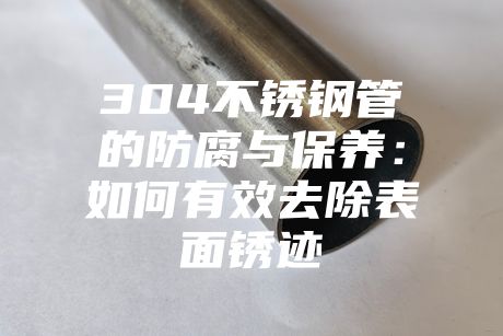 304不銹鋼管的防腐與保養:如何有效去除表面銹跡
